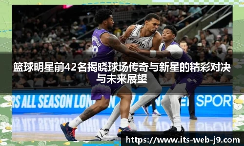 篮球明星前42名揭晓球场传奇与新星的精彩对决与未来展望