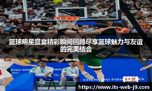 篮球明星盛宴精彩瞬间回顾尽享篮球魅力与友谊的完美结合
